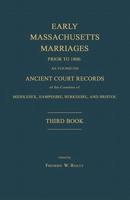 Early Massachusetts Marriages Prior to 1800, as Found on Ancient Court Records of the Counties of Middlesex, Hampshire, Berkshire, and Bristol. Third Book.