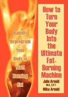How to Turn Your Body Into the Ultimate Fat-Burning Machine!: Reprogram Your Body to Stop Storing Fat and Start Burning It...