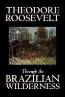 Through the Brazilian Wilderness by Theodore Roosevelt, Travel, Special Interest, Adventure, Essays & Travelogues