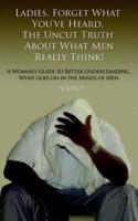 Ladies, Forget What You've Heard, the Uncut Truth About What Men Really Think!