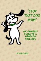 Stop That Dog Now! An Owner's Guide to a Problem Free Dog.