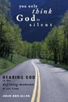 You Only Think God Is Silent: Hearing God in the Defining Moments of Our Lives