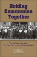 Holding Communion Together: The Reformed Baptists, the First Fifty Years - Divided & United