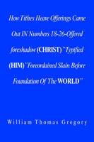 How Tithes Heave Offerings Came Out in Numbers 18-26-Offered Foreshadow (Christ) 'Typified (Him)" Foreordained Slain Before Foundation of the World"