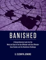 Banished: A Comprehensive Look into the Mind and Soul of the Sex Offender with Sex Offender Case Studies and the Recidivism Challenge