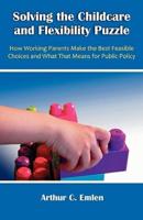 Solving the Childcare and Flexibility Puzzle: How Working Parents Make the Best Feasible Choices and What That Means for Public Policy