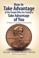 How to Take Advantage of the People Who Are Trying to Take Advantage of You: 50 Ways to Capitalize on the System
