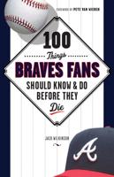 100 Things Braves Fans Should Know and Do Before They Die