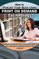 How to Publish Your Book Using Print On Demand Technology: Insider Secrets You Need to Know to Become a Successful POD Author
