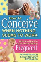 How to Conceive When Nothing Seems to Work: What You Need to Know About Getting Pregnant