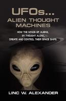 UFOs...ALIEN THOUGHT MACHINES: How the Minds of Aliens, By Thought Alone, Create and Control Their Spaceships