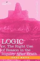 Logic: Or, the Right Use of Reason in the Inquiry After Truth