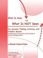 What is Seen and What is NOT Seen: Fun Systems Thinking Activities with Frédéric Bastiat. Supplementary Economics Activity Book to Systems Thinking Basics
