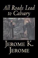 All Roads Lead to Calvary by Jerome K. Jerome, Fiction, Classics, Literary