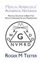 Merlin Ambrosius' Alchemical Notebook: Practical Solutions to Bring That Which Is Unmanifested into Manifestation