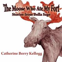 The Moose Who Ate My Fort: Stories from Bella Sage