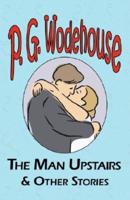The Man Upstairs & Other Stories - From the Manor Wodehouse Collection, a Selection from the Early Works of P. G. Wodehouse
