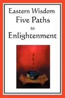 Eastern Wisdom: Five Paths to Enlightenment: The Creed of Buddha, the Sayings of Lao Tzu, Hindu Mysticism, the Great Learning, the Yen