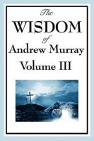 The Wisdom of Andrew Murray Vol. III: Absolute Surrender, the Master's Indwelling, and the Prayer Life.