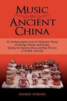 Music in Ancient China: An Archaeological and Art Historical Study of Strings, Winds, and Drums During the Eastern Zhou and Han Periods (770 B