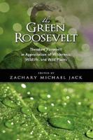 The Green Roosevelt: Theodore Roosevelt in Appreciation of Wilderness, Wildlife, and Wild Places