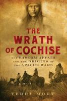 The Wrath of Cochise - The Bascom Affair and the Origins of the Apache Wars