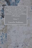 Ninety-Six Sermons by the Right Honourable and Reverend Father in God, Lancelot Andrewes, Sometime Lord Bishop of Winchester, Vol. V