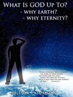 WHAT IS GOD UP TO? - WHY EARTH?- WHY ETERNITY?
