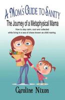 A Mom's Guide to Sanity: The Journey of a Metaphysical Mama: How to stay calm, cool and collected while living in a sea of chaos known as child rearing.