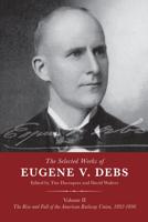 The Selected Works of Eugene V. Debs. Volume II The Rise and Fall of the American Railway Union, 1892-1896