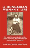 A Hungarian Woman's Life: My Life's Miracles, War, Life Under Communiism, Love, Revolution, Escape, and Emigration to America