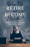 Why Not Retire and Become a Writer?:  A Seniors Guide to Having a Retirement Career Publishing Books