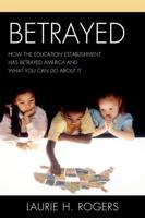 Betrayed: How the Education Establishment has Betrayed America and What You Can Do about it