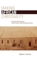 Making African Christianity: Africans Reimagining Their Faith in Colonial South Africa