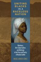Uniting Blacks in a Raceless Nation: Blackness, Afro-Cuban Culture, and Mestizaje in the Prose and Poetry of Nicolás Guillén