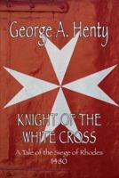 Knight of the White Cross: A Tale of the Siege of Rhodes