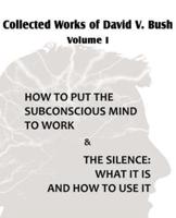 Collected Works of David V. Bush  Volume I - How to put the Subconscious Mind to Work & The Silence