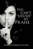 You Can't "SHUSH" My Praise