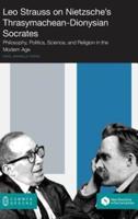 Leo Strauss on Nietzsche's Thrasymachean-Dionysian Socrates: Philosophy, Politics, Science, and  Religion in the Modern Age