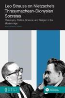 Leo Strauss on Nietzsche's Thrasymachean-Dionysian Socrates:  Philosophy, Politics, Science, and Religion in the Modern Age