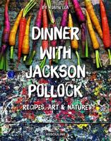 Dinner With Jackson Pollock: Recipes, Art & Nature