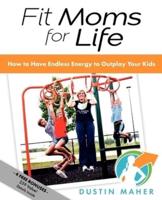 Fit Moms for Life: How to Have Endless Energy to Outplay Your Kids