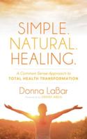Simple. Natural. Healing.: A Common Sense Approach to Total Health Tranformation