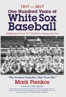 1917-2017-One Hundred Years of White Sox Baseball : Highlighting the Great 1917 World Series Championship Team