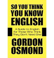 So You Think You Know English: A Guide to English for Those Who Think They Don't Need One