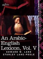 An Arabic-English Lexicon (in Eight Volumes), Vol. V: Derived from the Best and the Most Copious Eastern Sources