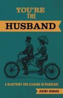 You're the Husband: A Blueprint for Leading in Marriage
