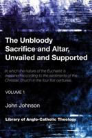 The Unbloody Sacrifice and Altar, Unvailed and Supported: In which the nature of the Eucharist is explained according to the sentiments of the Christian church in the four first centuries (Vol. 1)