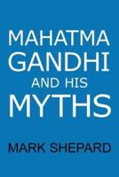 Mahatma Gandhi and His Myths: Civil Disobedience, Nonviolence, and Satyagraha in the Real World (Plus Why It's 'Gandhi,' Not 'Ghandi')