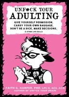 Unfuck Your Adulting : Give Yourself Permission, Carry Your Own Baggage, Don't Be a Dick, Make Decisions, & Other Life Skills